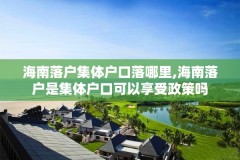 海南落户集体户口落哪里,海南落户是集体户口可以享受政策吗