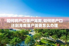 如何将户口落户海南,如何把户口迁到海南落户需要怎么办理