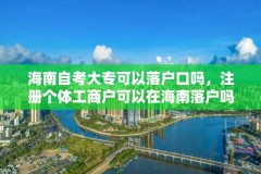 海南自考大专可以落户口吗,注册个体工商户可以在海南落户吗?
