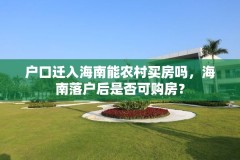 户口迁入海南能农村买房吗,海南落户后是否可购房?