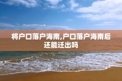 将户口落户海南,户口落户海南后还能迁出吗