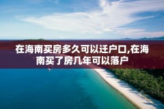 在海南买房多久可以迁户口,在海南买了房几年可以落户