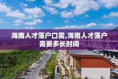 海南人才落户口需,海南人才落户需要多长时间