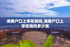 海南户口上学花钱吗,海南户口上学花钱吗多少钱