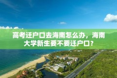 高考迁户口去海南怎么办,海南大学新生要不要迁户口?