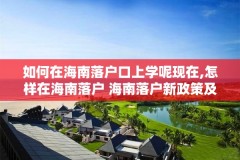 如何在海南落户口上学呢现在,怎样在海南落户 海南落户新政策及所需资料