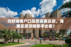 办好海南户口是否需要买房,海南买房攻略新手必看?