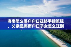 海南怎么落户户口迁移手续流程，父亲是海南户口子女怎么迁到海南？