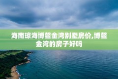 海南琼海博鳌金湾别墅房价,博鳌金湾的房子好吗