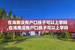 在海南没有户口孩子可以上学吗,在海南没有户口孩子可以上学吗现在