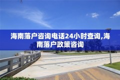 海南落户咨询电话24小时查询,海南落户政策咨询