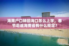 海南户口转回海口怎么上学,春节后返海南省有什么规定?