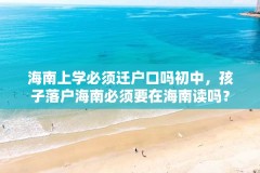 海南上学必须迁户口吗初中，孩子落户海南必须要在海南读吗？