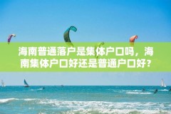 海南普通落户是集体户口吗，海南集体户口好还是普通户口好？
