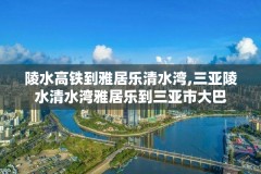 陵水高铁到雅居乐清水湾,三亚陵水清水湾雅居乐到三亚市大巴