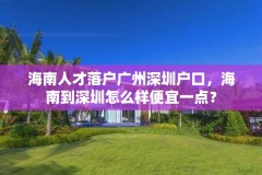 海南人才落户广州深圳户口,海南到深圳怎么样便宜一点?