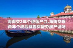 海南交2年个税落户口,海南交够两年个税后就能买房办房产证吗?