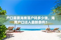 户口需要海南落户吗多少钱，海南户口迁入最新条件？