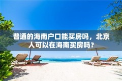 普通的海南户口能买房吗，北京人可以在海南买房吗？