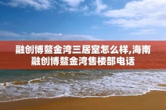 融创博鳌金湾三居室怎么样,海南融创博鳌金湾售楼部电话