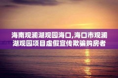 海南观澜湖观园海口,海口市观澜湖观园项目虚假宣传欺骗购房者