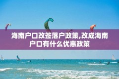 海南户口改签落户政策,改成海南户口有什么优惠政策