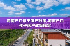 海南户口孩子落户政策,海南户口孩子落户政策规定