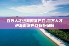 百万人才进海南落户口,百万人才进海南落户口有补贴吗