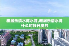 雅居乐清水湾水源,雅居乐清水湾什么时候开发的