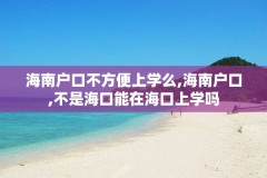 海南户口不方便上学么,海南户口,不是海口能在海口上学吗