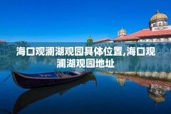 海口观澜湖观园具体位置,海口观澜湖观园地址