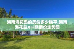 海南海花岛的房价多少钱平,海南海花岛X一期房价走势图