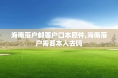 海南落户邮寄户口本原件,海南落户需要本人去吗