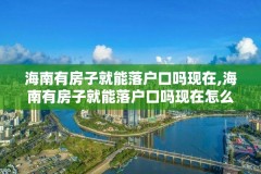 海南有房子就能落户口吗现在,海南有房子就能落户口吗现在怎么办