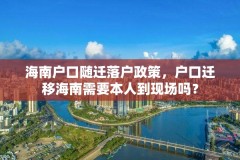 海南户口随迁落户政策，户口迁移海南需要本人到现场吗？