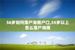 56岁如何落户海南户口,55岁以上怎么落户海南