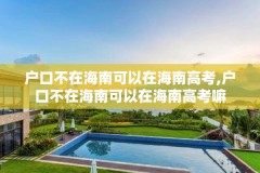 户口不在海南可以在海南高考,户口不在海南可以在海南高考嘛