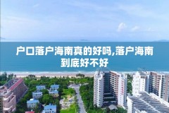 户口落户海南真的好吗,落户海南到底好不好
