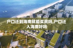 户口迁到海南就能买房吗,户口迁入海南好吗
