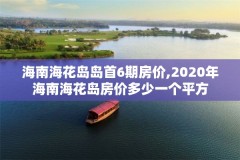 海南海花岛岛首6期房价,2020年海南海花岛房价多少一个平方