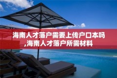 海南人才落户需要上传户口本吗,海南人才落户所需材料