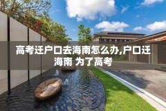 高考迁户口去海南怎么办,户口迁海南 为了高考