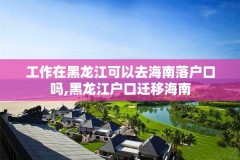 工作在黑龙江可以去海南落户口吗,黑龙江户口迁移海南