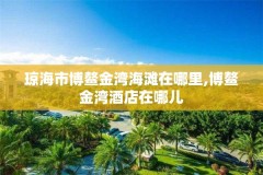 琼海市博鳌金湾海滩在哪里,博鳌金湾酒店在哪儿