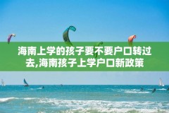 海南上学的孩子要不要户口转过去,海南孩子上学户口新政策