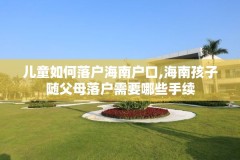 儿童如何落户海南户口,海南孩子随父母落户需要哪些手续