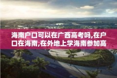 海南户口可以在广西高考吗,在户口在海南,在外地上学海南参加高考