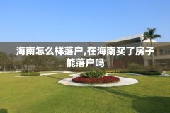 海南怎么样落户,在海南买了房子能落户吗
