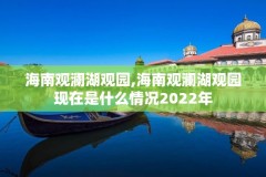 海南观澜湖观园,海南观澜湖观园现在是什么情况2022年