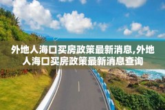 外地人海口买房政策最新消息,外地人海口买房政策最新消息查询